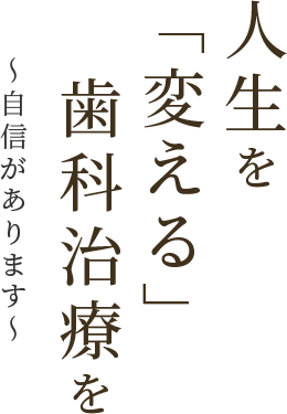 人生を「変える」歯科治療を,〜自信があります〜